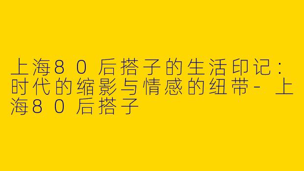 上海80后搭子的生活印记：时代的缩影与情感的纽带-上海80后搭子
