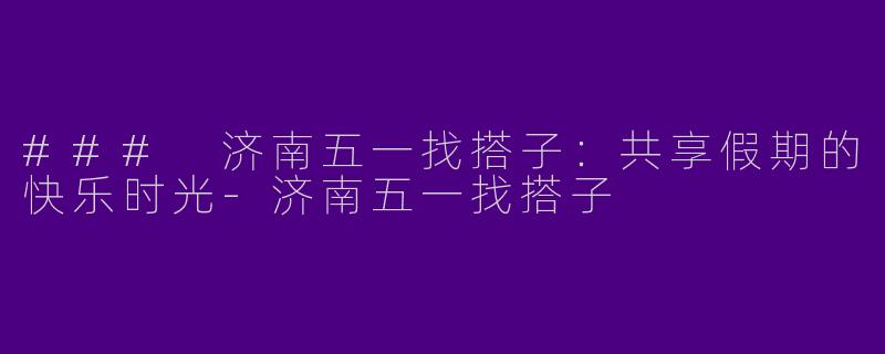 ### 济南五一找搭子：共享假期的快乐时光-济南五一找搭子