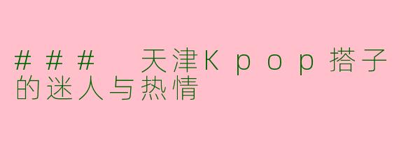 ### 天津Kpop搭子的迷人与热情
