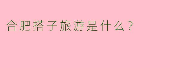 合肥搭子旅游是什么？