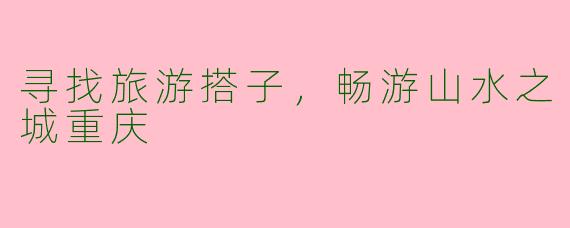 寻找旅游搭子，畅游山水之城重庆
