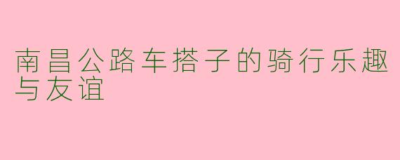 南昌公路车搭子的骑行乐趣与友谊