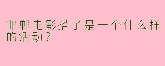邯郸电影搭子是一个什么样的活动?