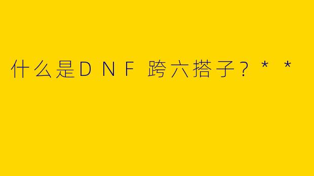 什么是DNF跨六搭子?**