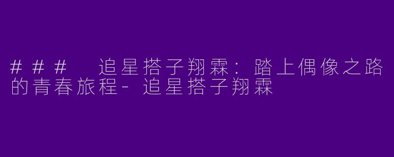 ### 追星搭子翔霖：踏上偶像之路的青春旅程-追星搭子翔霖