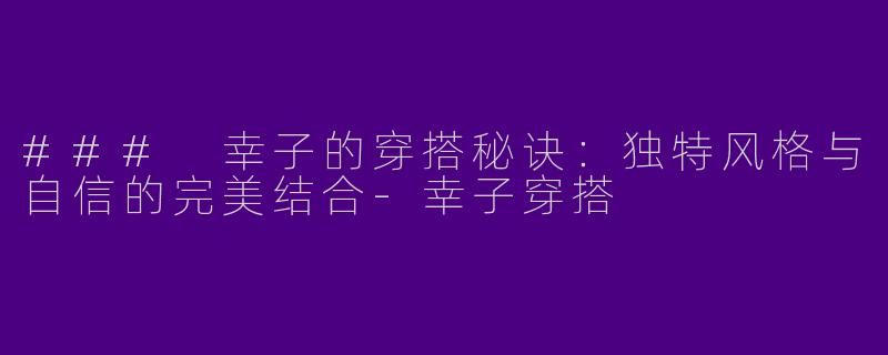 ### 幸子的穿搭秘诀：独特风格与自信的完美结合-幸子穿搭