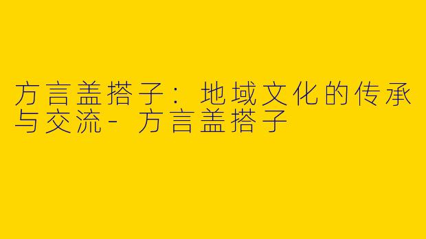 方言盖搭子：地域文化的传承与交流-方言盖搭子