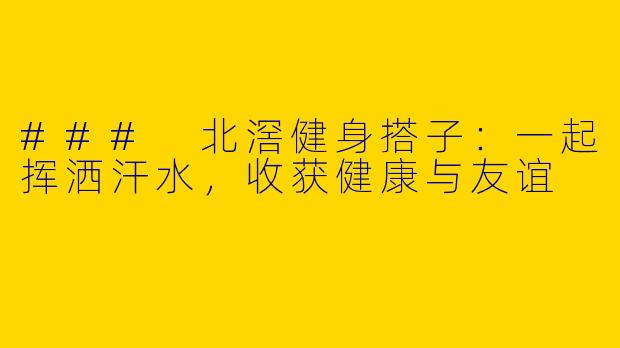 ### 北滘健身搭子：一起挥洒汗水，收获健康与友谊