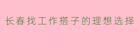 长春找工作搭子的理想选择