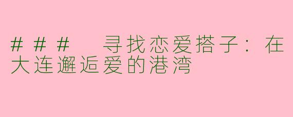 ### 寻找恋爱搭子：在大连邂逅爱的港湾