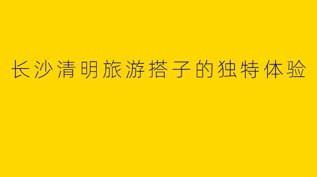 长沙清明旅游搭子的独特体验