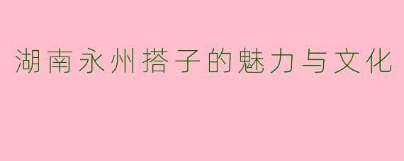 湖南永州搭子的魅力与文化