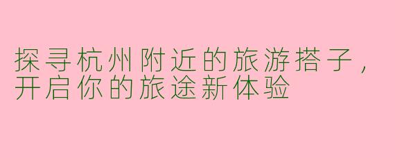 探寻杭州附近的旅游搭子，开启你的旅途新体验