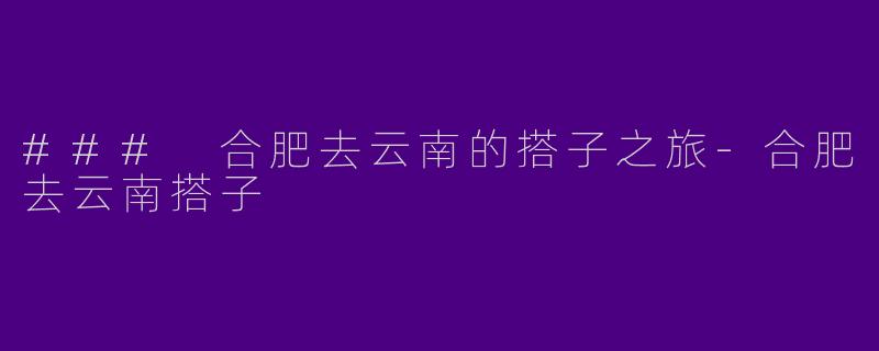 ### 合肥去云南的搭子之旅-合肥去云南搭子
