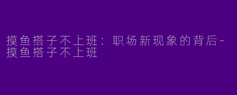 摸鱼搭子不上班：职场新现象的背后-摸鱼搭子不上班