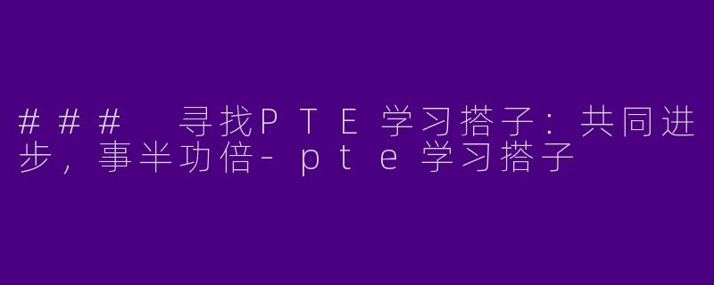 ### 寻找PTE学习搭子：共同进步，事半功倍-pte学习搭子