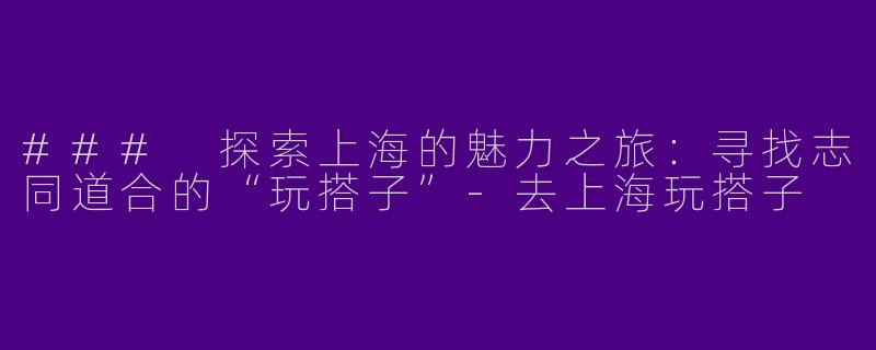 ### 探索上海的魅力之旅：寻找志同道合的“玩搭子”-去上海玩搭子