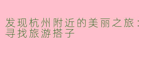 发现杭州附近的美丽之旅：寻找旅游搭子