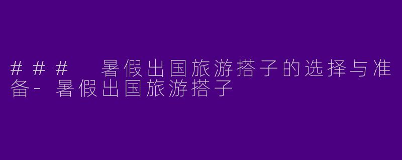 ### 暑假出国旅游搭子的选择与准备-暑假出国旅游搭子