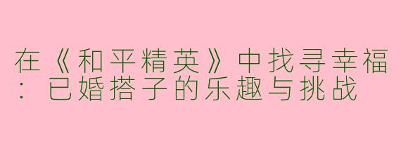 在《和平精英》中找寻幸福：已婚搭子的乐趣与挑战