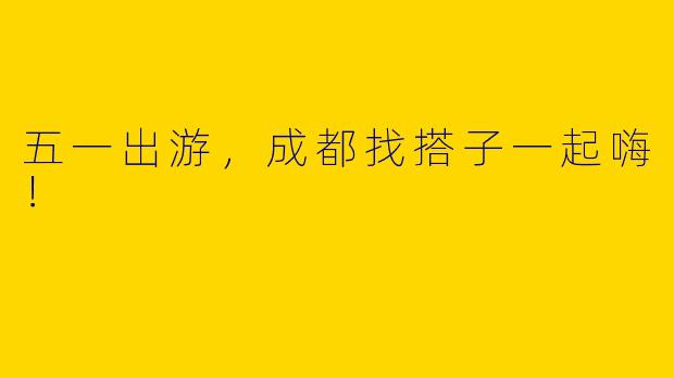 五一出游，成都找搭子一起嗨！