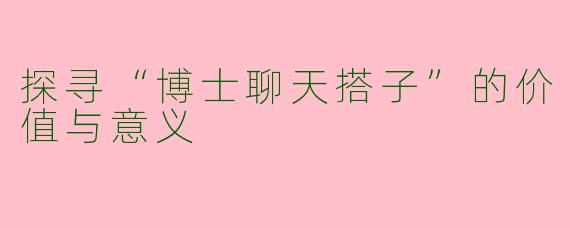 探寻“博士聊天搭子”的价值与意义