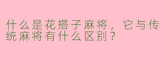 什么是花搭子麻将，它与传统麻将有什么区别？  