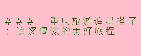 ### 重庆旅游追星搭子：追逐偶像的美好旅程