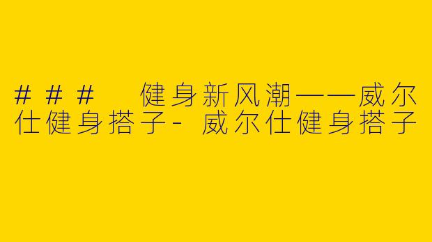 ### 健身新风潮——威尔仕健身搭子-威尔仕健身搭子