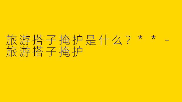 旅游搭子掩护是什么？**-旅游搭子掩护