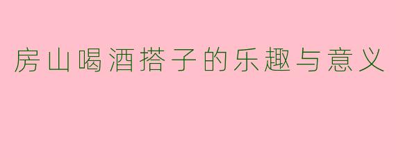 房山喝酒搭子的乐趣与意义