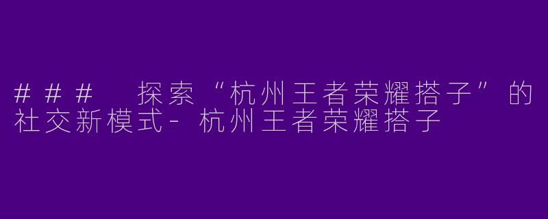 ### 探索“杭州王者荣耀搭子”的社交新模式-杭州王者荣耀搭子