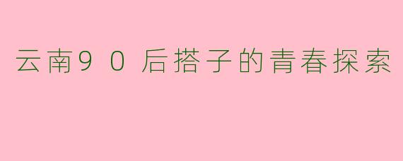 云南90后搭子的青春探索