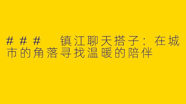 ### 镇江聊天搭子：在城市的角落寻找温暖的陪伴