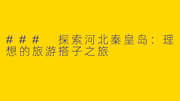 ### 探索河北秦皇岛：理想的旅游搭子之旅