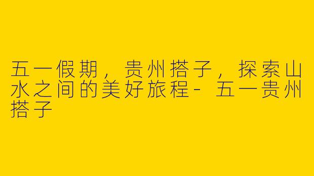 五一假期,贵州搭子,探索山水之间的美好旅程