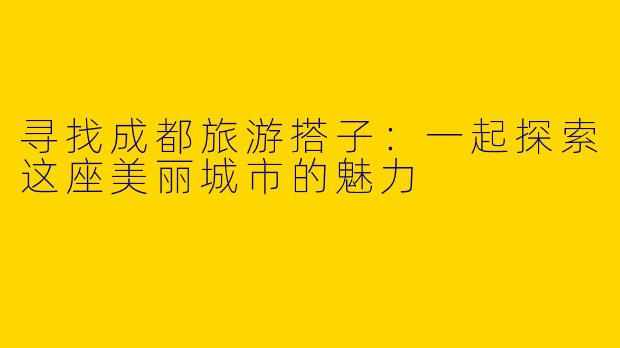 寻找成都旅游搭子:一起探索这座美丽城市的魅力