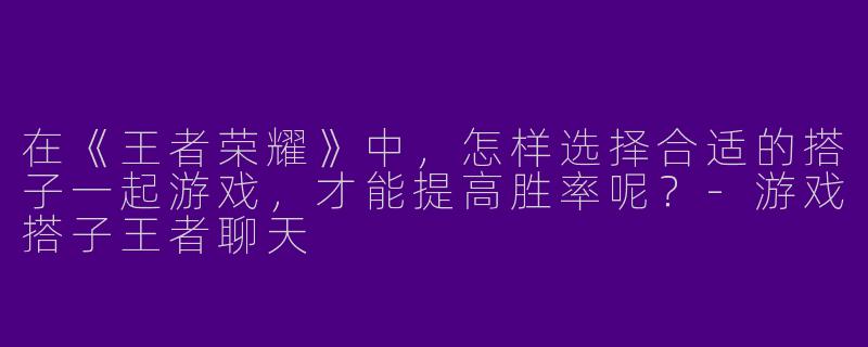在《王者荣耀》中，怎样选择合适的搭子一起游戏，才能提高胜率呢？