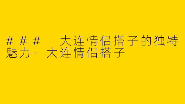 ### 大连情侣搭子的独特魅力