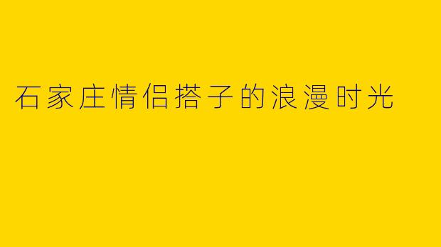石家庄情侣搭子的浪漫时光