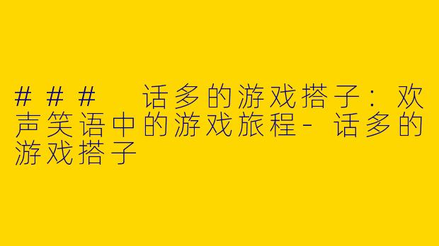 ### 话多的游戏搭子：欢声笑语中的游戏旅程