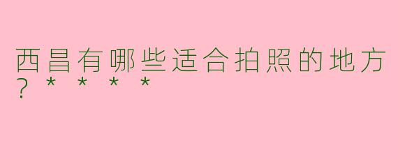 西昌有哪些适合拍照的地方？****