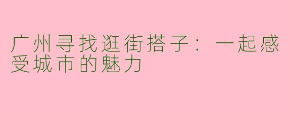 广州寻找逛街搭子：一起感受城市的魅力