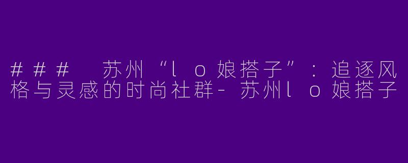 ### 苏州“lo娘搭子”：追逐风格与灵感的时尚社群-苏州lo娘搭子