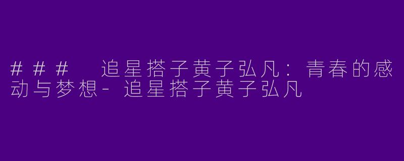 ### 追星搭子黄子弘凡：青春的感动与梦想-追星搭子黄子弘凡