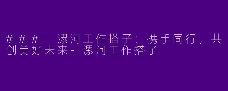 ### 漯河工作搭子：携手同行，共创美好未来