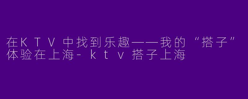 在KTV中找到乐趣——我的“搭子”体验在上海