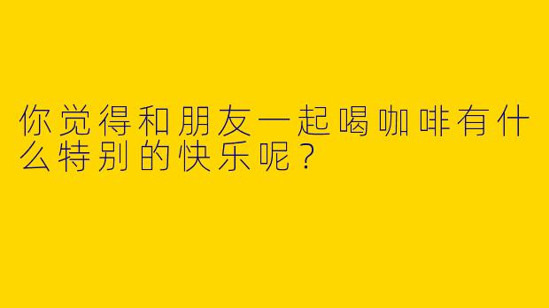 你觉得和朋友一起喝咖啡有什么特别的快乐呢?