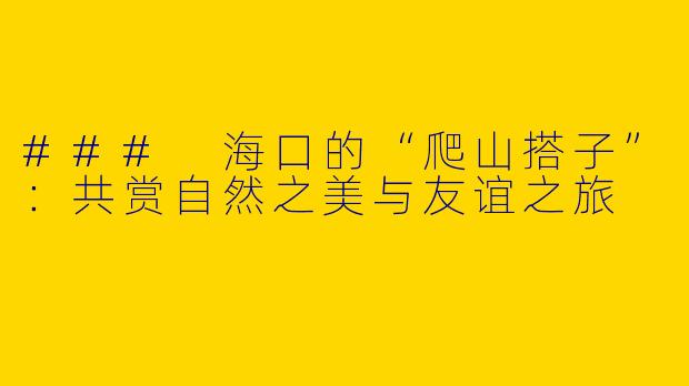 ### 海口的“爬山搭子”：共赏自然之美与友谊之旅