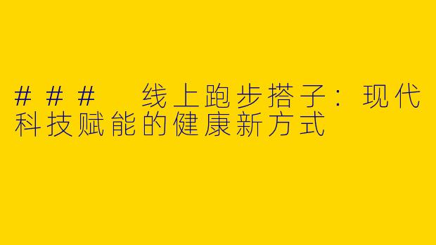 ### 线上跑步搭子：现代科技赋能的健康新方式